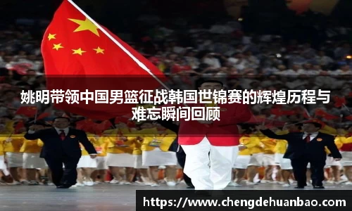 姚明带领中国男篮征战韩国世锦赛的辉煌历程与难忘瞬间回顾