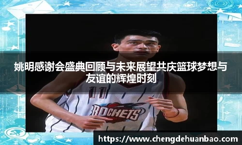 姚明感谢会盛典回顾与未来展望共庆篮球梦想与友谊的辉煌时刻