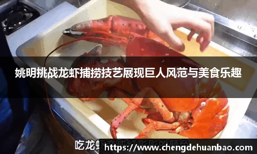 姚明挑战龙虾捕捞技艺展现巨人风范与美食乐趣