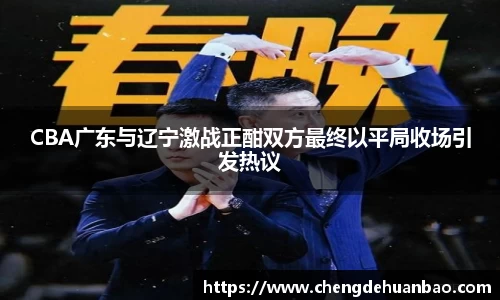 CBA广东与辽宁激战正酣双方最终以平局收场引发热议