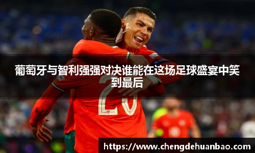葡萄牙与智利强强对决谁能在这场足球盛宴中笑到最后